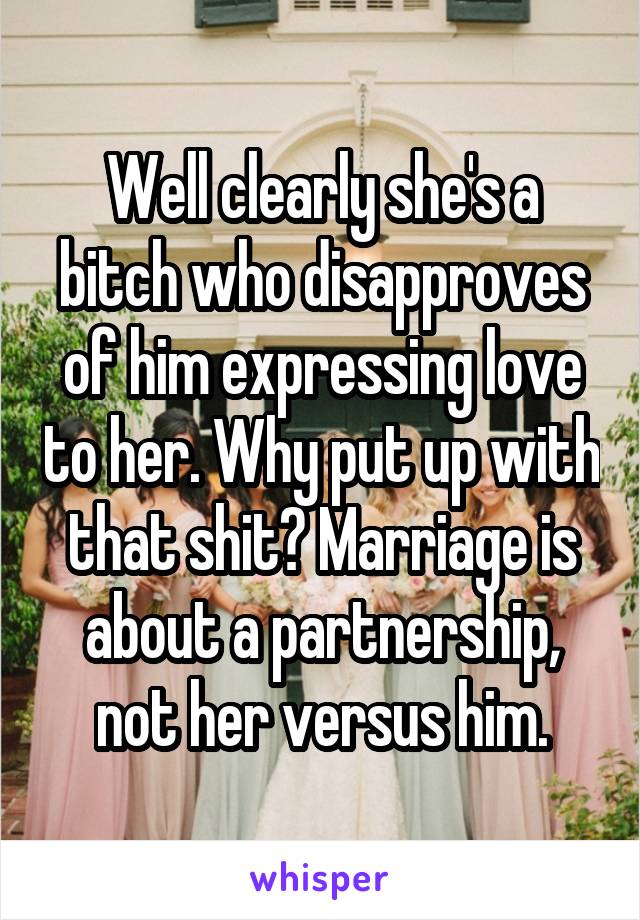 Well clearly she's a bitch who disapproves of him expressing love to her. Why put up with that shit? Marriage is about a partnership, not her versus him.