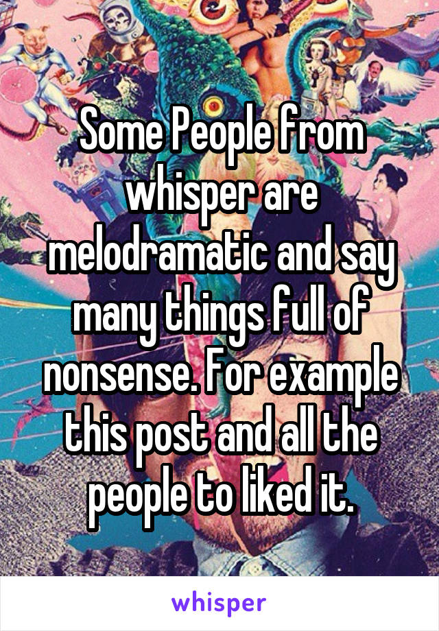 Some People from whisper are melodramatic and say many things full of nonsense. For example this post and all the people to liked it.