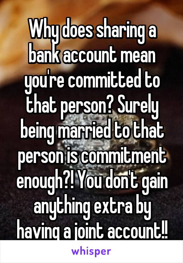 Why does sharing a bank account mean you're committed to that person? Surely being married to that person is commitment enough?! You don't gain anything extra by having a joint account!!