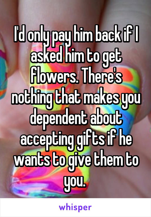 I'd only pay him back if I asked him to get flowers. There's nothing that makes you dependent about accepting gifts if he wants to give them to you. 