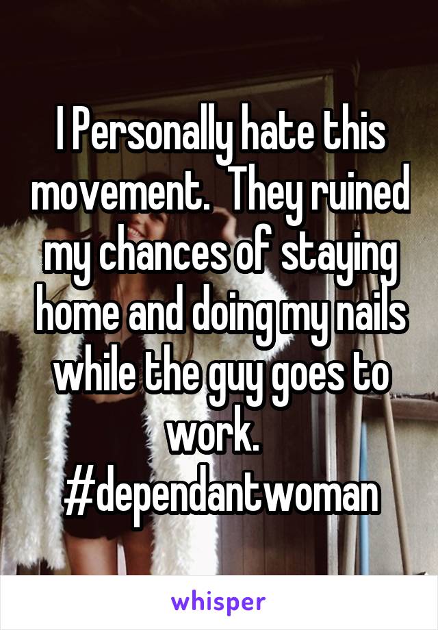 I Personally hate this movement.  They ruined my chances of staying home and doing my nails while the guy goes to work.  
#dependantwoman