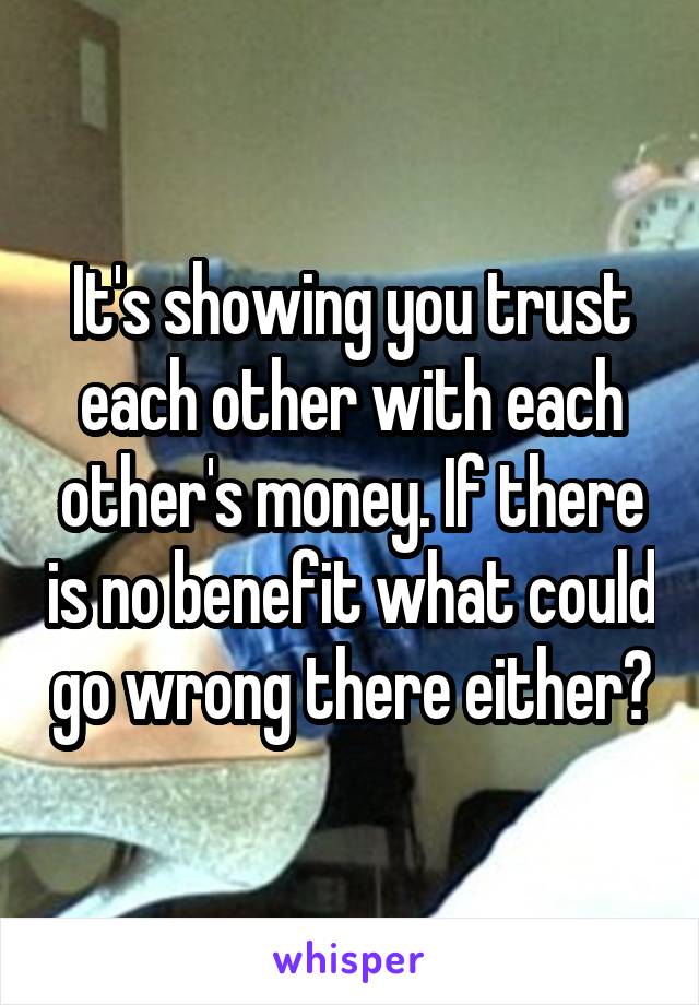 It's showing you trust each other with each other's money. If there is no benefit what could go wrong there either?