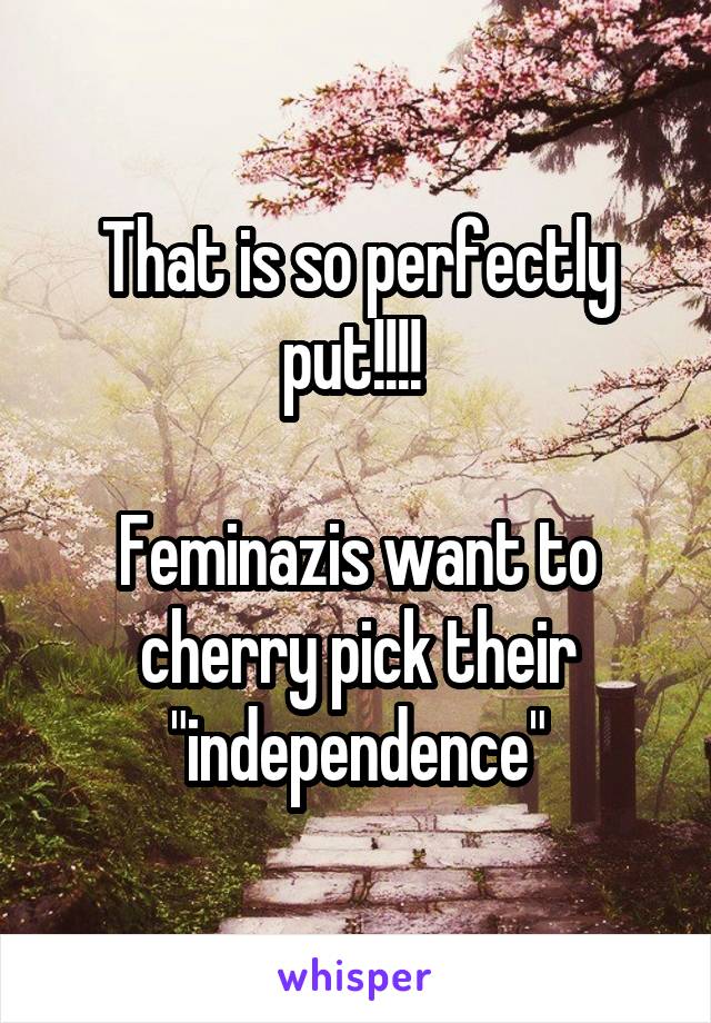 That is so perfectly put!!!! 

Feminazis want to cherry pick their "independence"