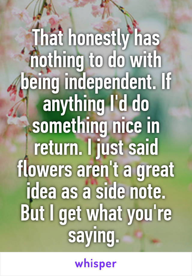 That honestly has nothing to do with being independent. If anything I'd do something nice in return. I just said flowers aren't a great idea as a side note. But I get what you're saying. 