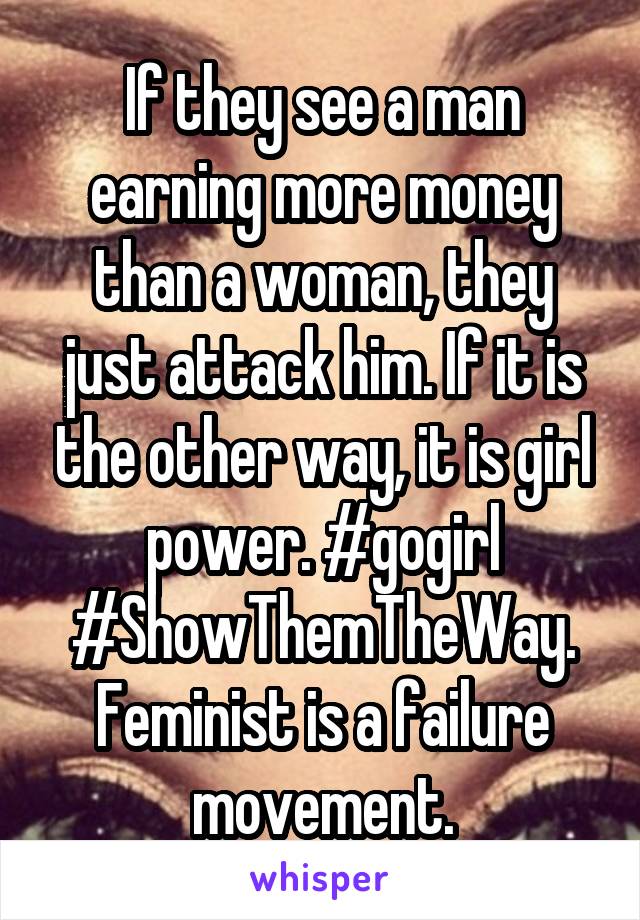 If they see a man earning more money than a woman, they just attack him. If it is the other way, it is girl power. #gogirl
#ShowThemTheWay. Feminist is a failure movement.