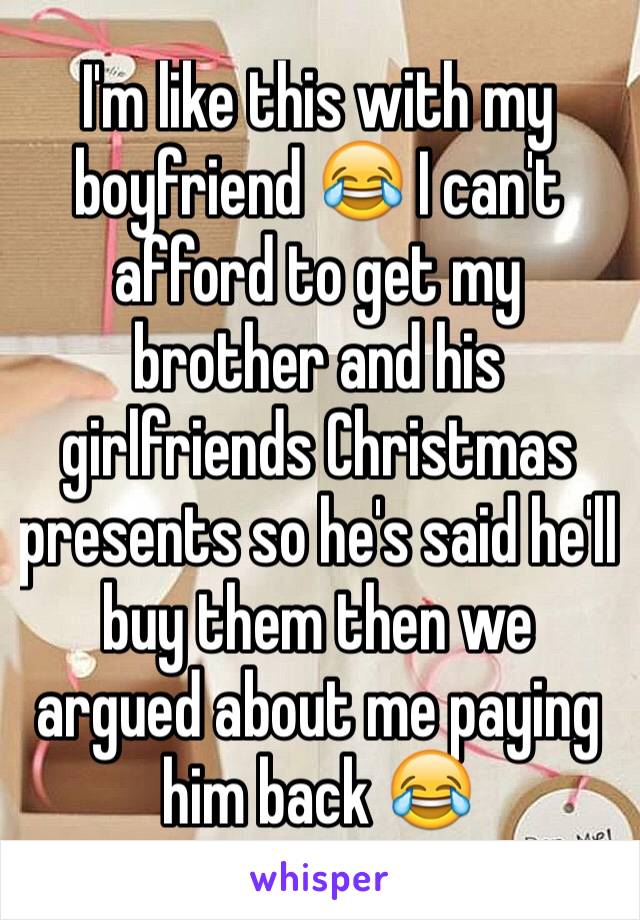 I'm like this with my boyfriend 😂 I can't afford to get my brother and his girlfriends Christmas presents so he's said he'll buy them then we argued about me paying him back 😂