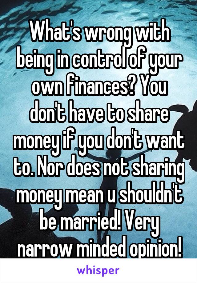 What's wrong with being in control of your own finances? You don't have to share money if you don't want to. Nor does not sharing money mean u shouldn't be married! Very narrow minded opinion!