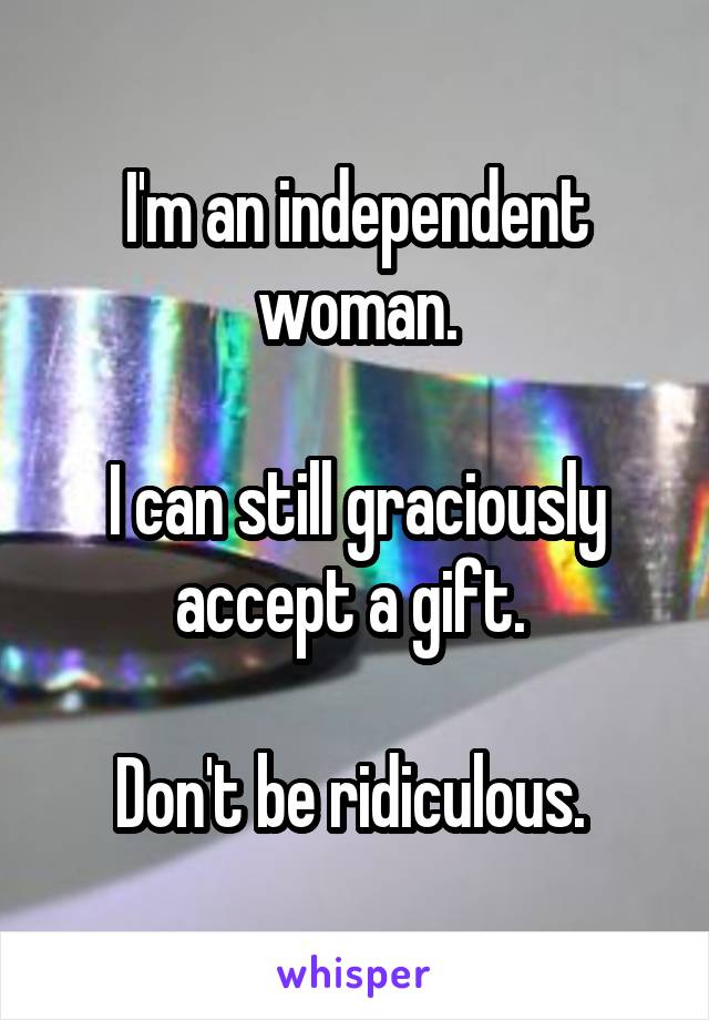 I'm an independent woman.

I can still graciously accept a gift. 

Don't be ridiculous. 