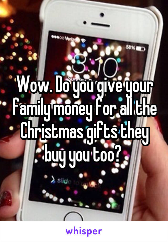 Wow. Do you give your family money for all the Christmas gifts they buy you too? 