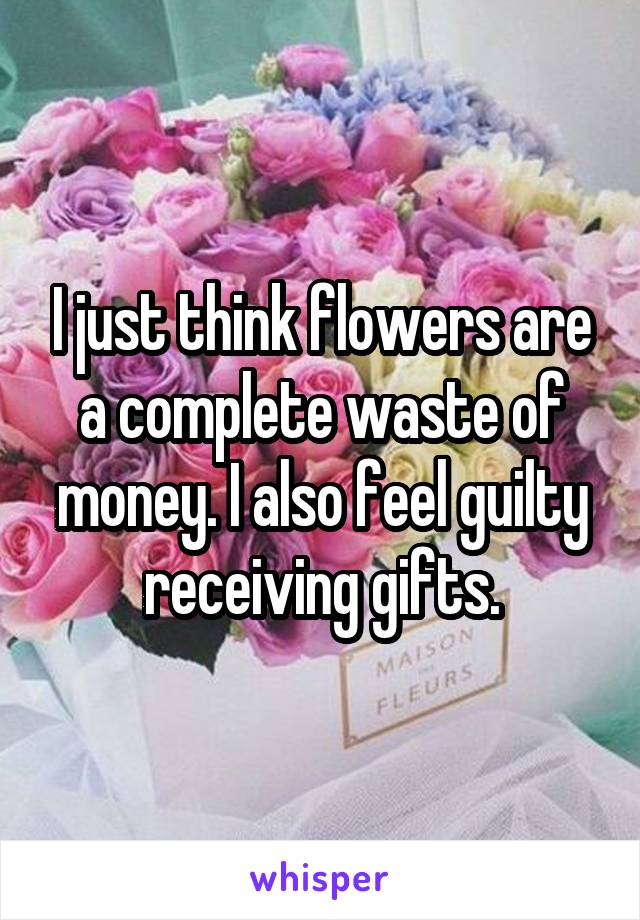 I just think flowers are a complete waste of money. I also feel guilty receiving gifts.