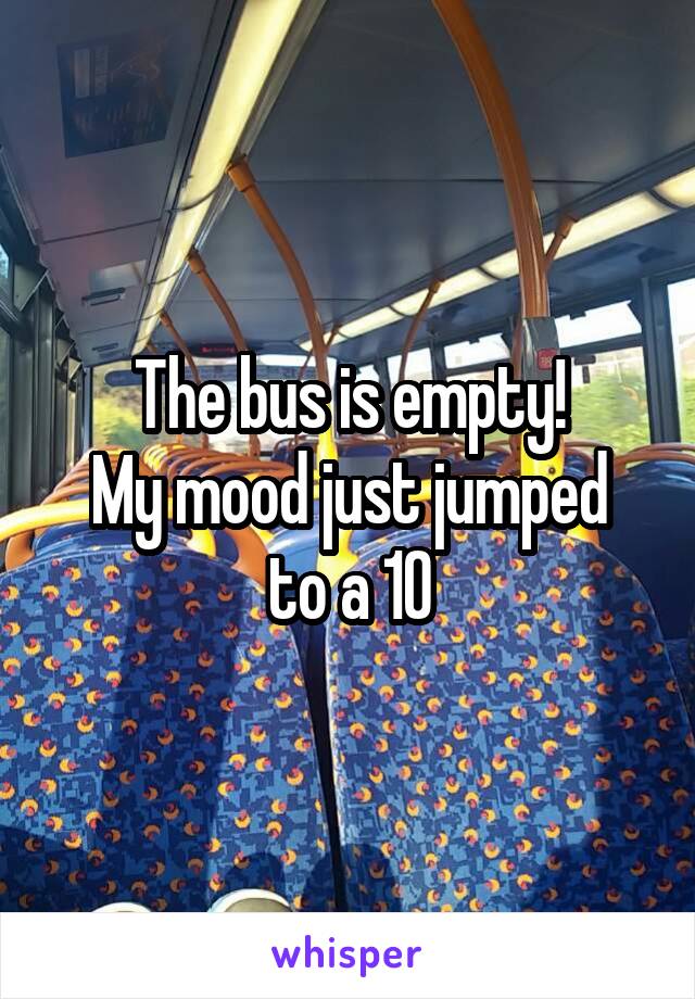 The bus is empty!
My mood just jumped to a 10