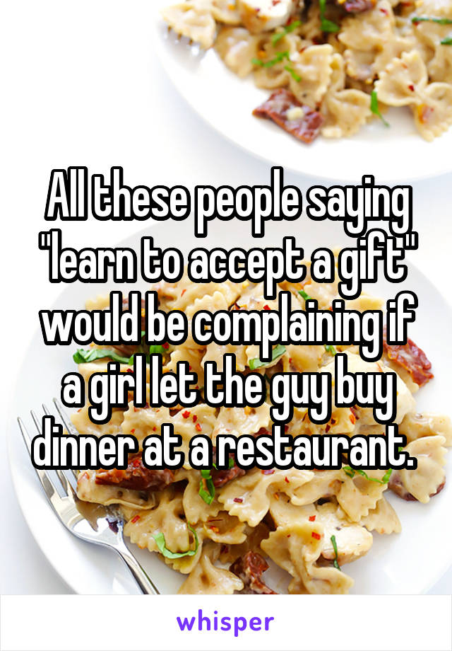 All these people saying "learn to accept a gift" would be complaining if a girl let the guy buy dinner at a restaurant. 