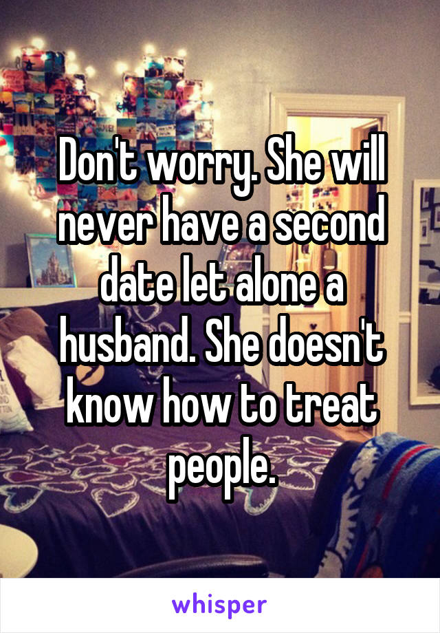 Don't worry. She will never have a second date let alone a husband. She doesn't know how to treat people.