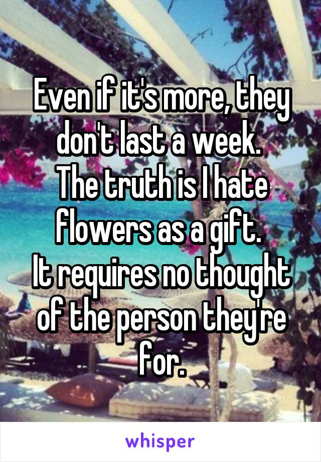 Even if it's more, they don't last a week. 
The truth is I hate flowers as a gift. 
It requires no thought of the person they're for.