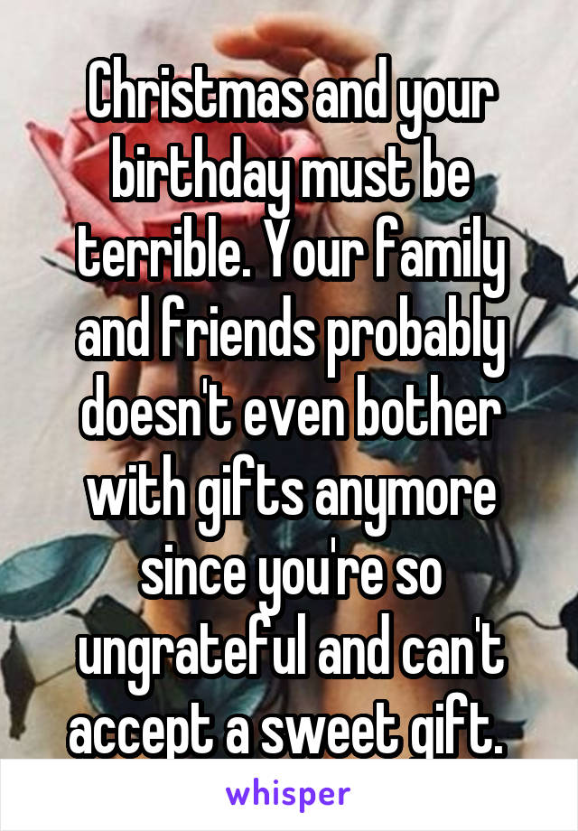 Christmas and your birthday must be terrible. Your family and friends probably doesn't even bother with gifts anymore since you're so ungrateful and can't accept a sweet gift. 