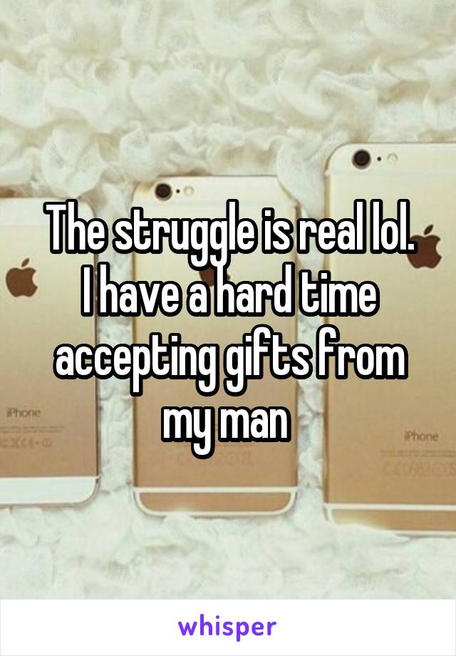 The struggle is real lol.
I have a hard time accepting gifts from my man 