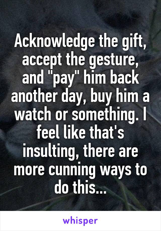 Acknowledge the gift, accept the gesture, and "pay" him back another day, buy him a watch or something. I feel like that's insulting, there are more cunning ways to do this...