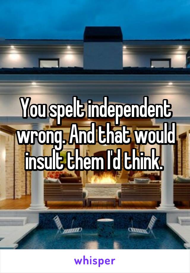 You spelt independent wrong. And that would insult them I'd think. 