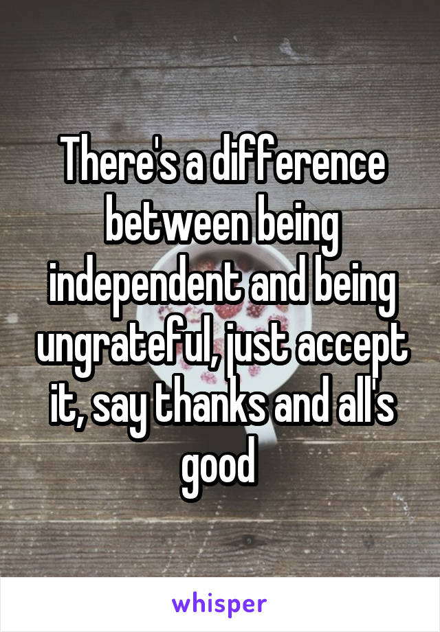 There's a difference between being independent and being ungrateful, just accept it, say thanks and all's good 