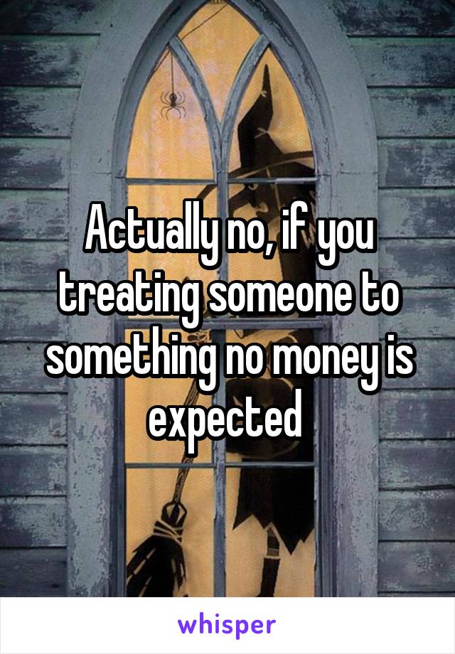 Actually no, if you treating someone to something no money is expected 