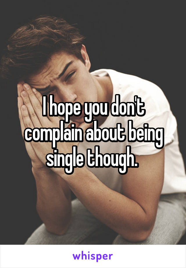 I hope you don't complain about being single though. 