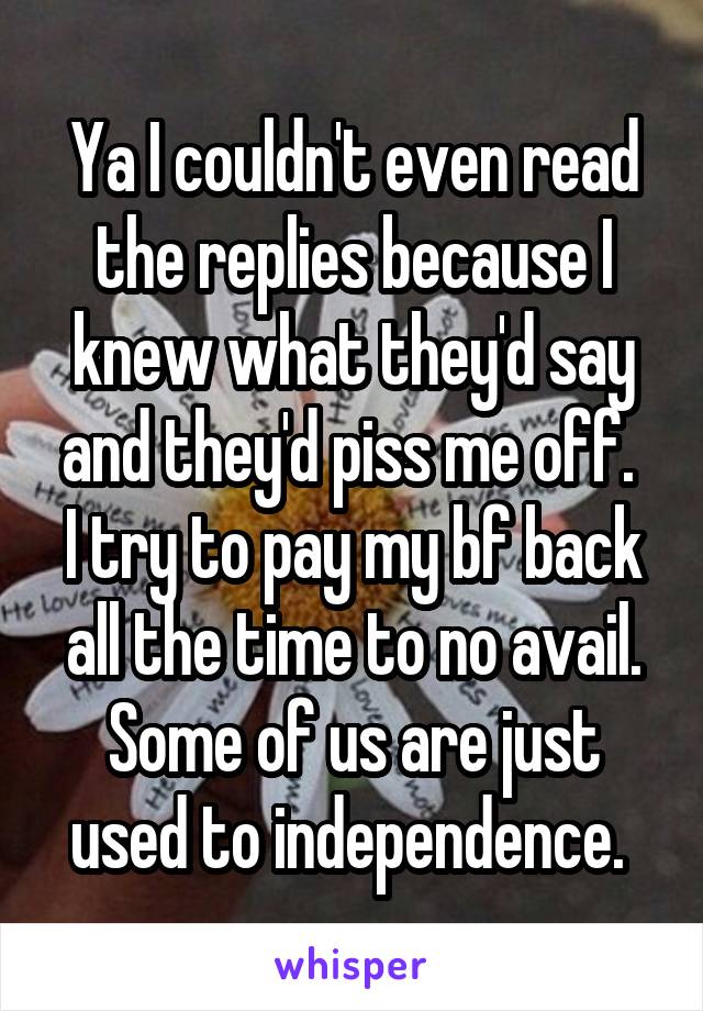 Ya I couldn't even read the replies because I knew what they'd say and they'd piss me off. 
I try to pay my bf back all the time to no avail. Some of us are just used to independence. 