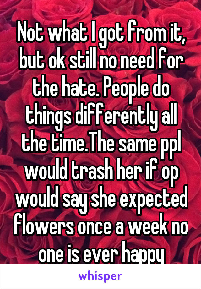 Not what I got from it, but ok still no need for the hate. People do things differently all the time.The same ppl would trash her if op would say she expected flowers once a week no one is ever happy