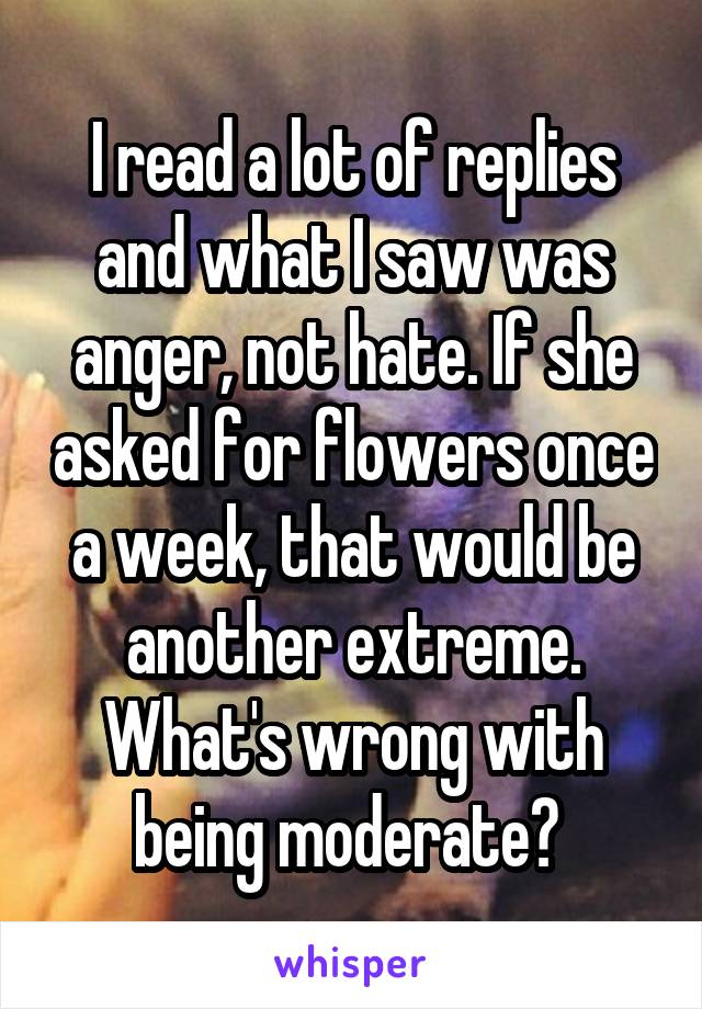 I read a lot of replies and what I saw was anger, not hate. If she asked for flowers once a week, that would be another extreme. What's wrong with being moderate? 