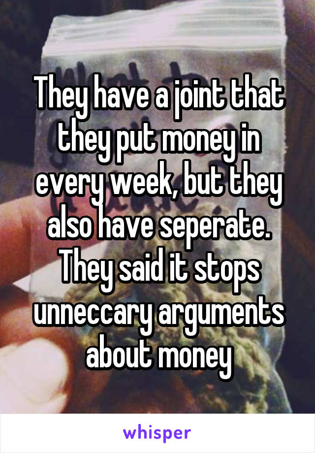 They have a joint that they put money in every week, but they also have seperate. They said it stops unneccary arguments about money