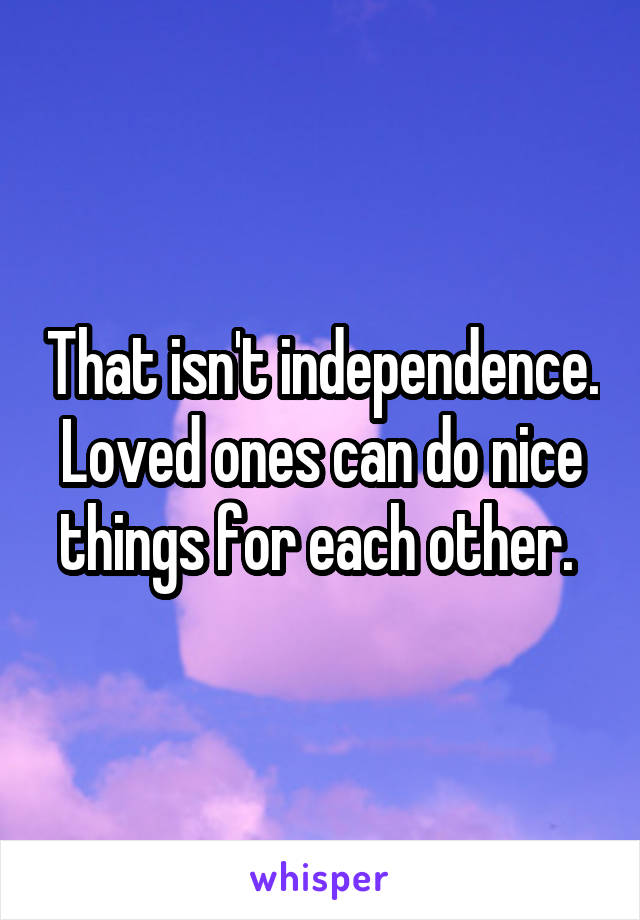 That isn't independence. Loved ones can do nice things for each other. 