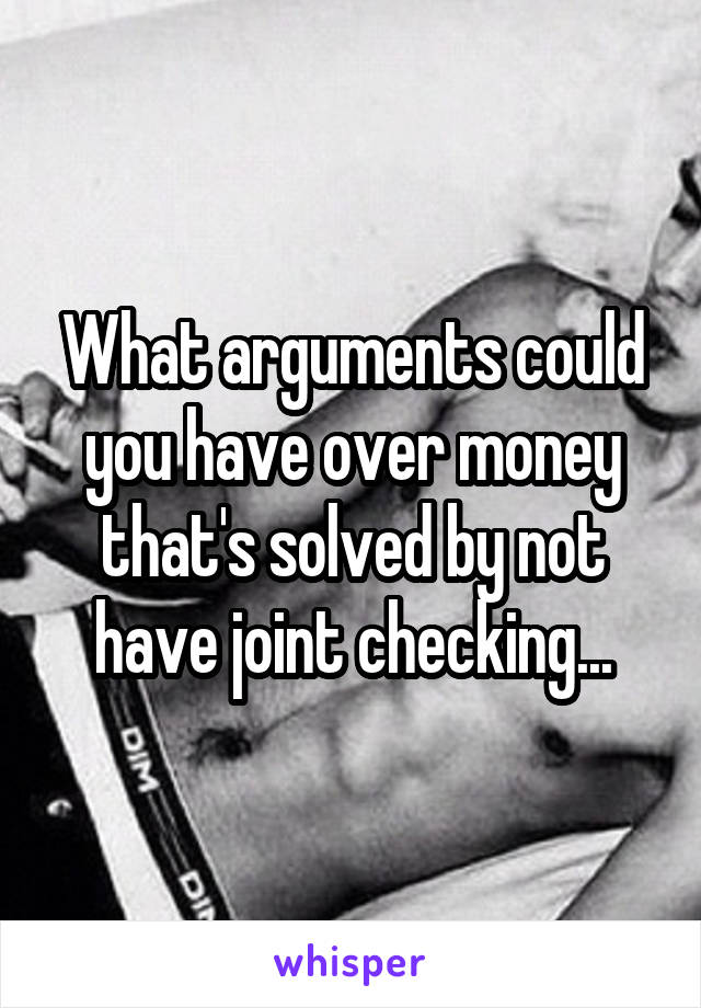 What arguments could you have over money that's solved by not have joint checking...