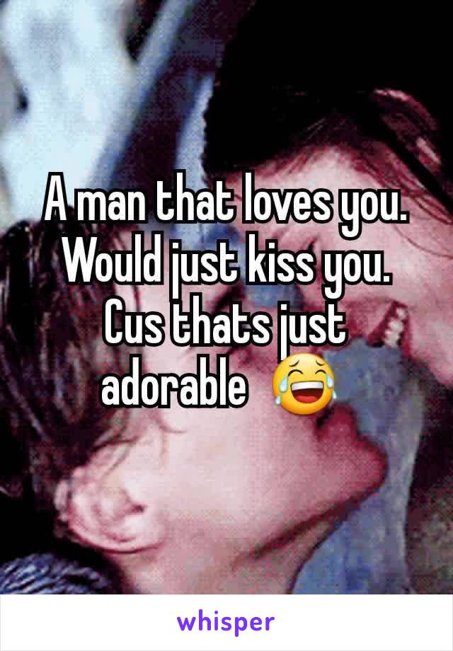 A man that loves you. Would just kiss you. Cus thats just adorable  😂 