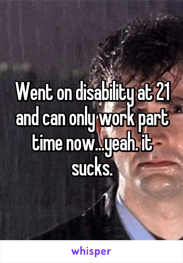 Went on disability at 21 and can only work part time now...yeah. it sucks.