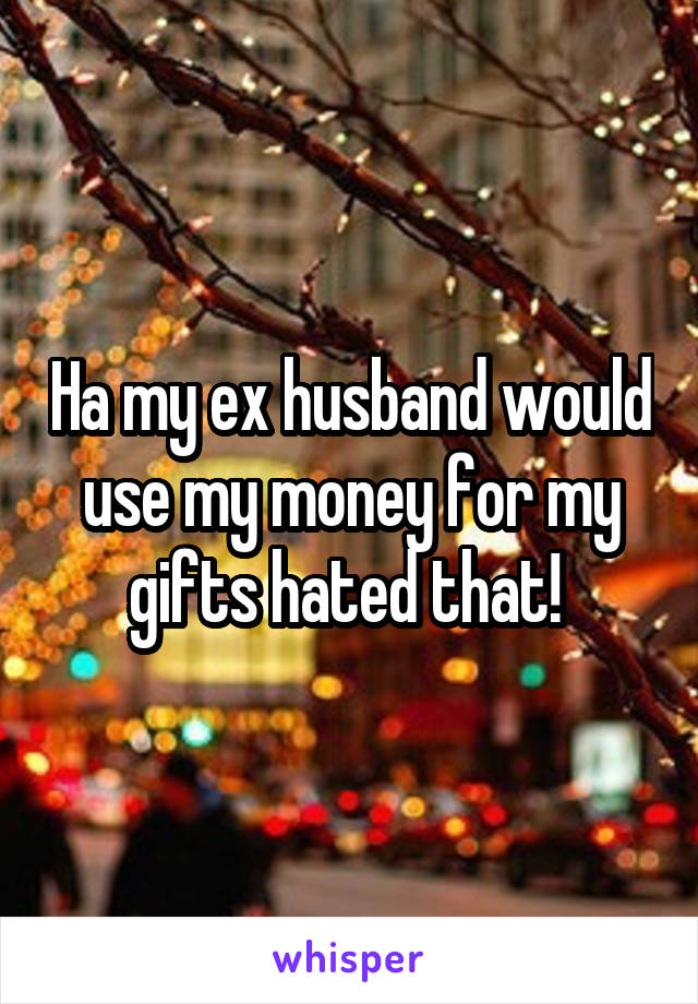 Ha my ex husband would use my money for my gifts hated that! 