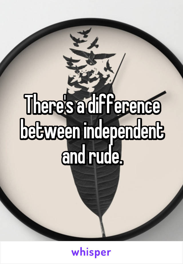 There's a difference between independent and rude.