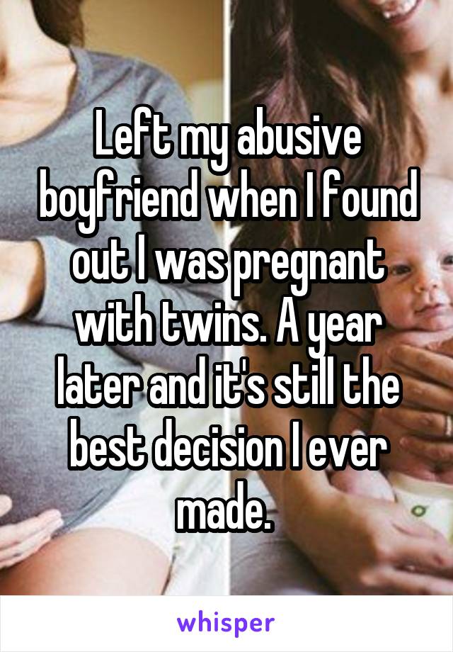 Left my abusive boyfriend when I found out I was pregnant with twins. A year later and it's still the best decision I ever made. 