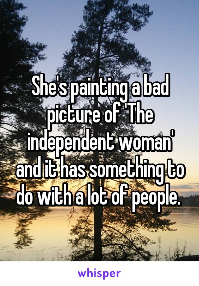 She's painting a bad picture of 'The independent woman' and it has something to do with a lot of people. 