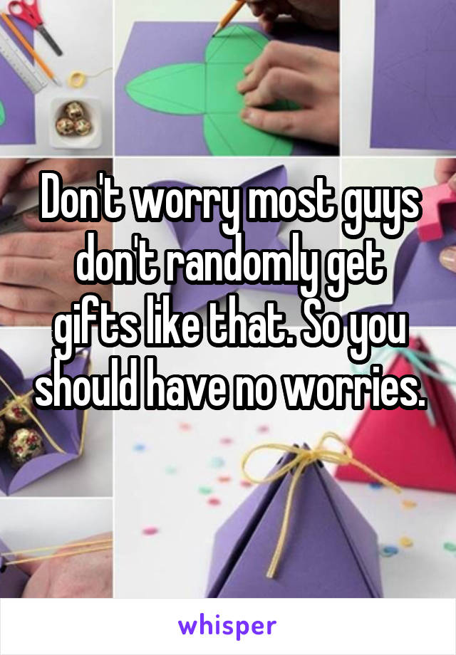 Don't worry most guys don't randomly get gifts like that. So you should have no worries. 