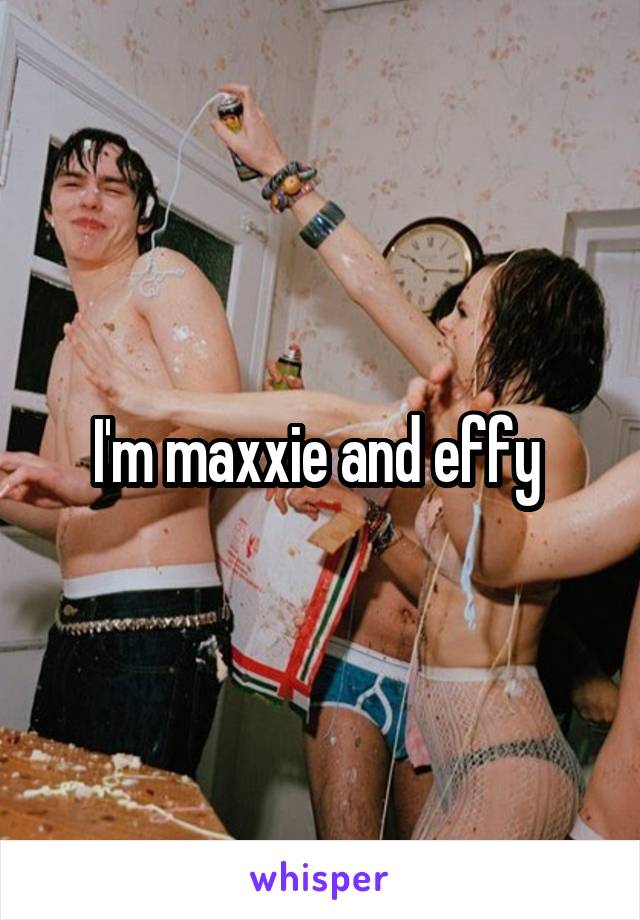 I'm maxxie and effy 