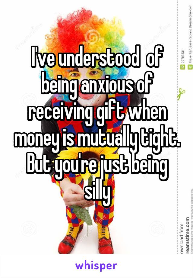 I've understood  of being anxious of receiving gift when money is mutually tight.
But you're just being silly
