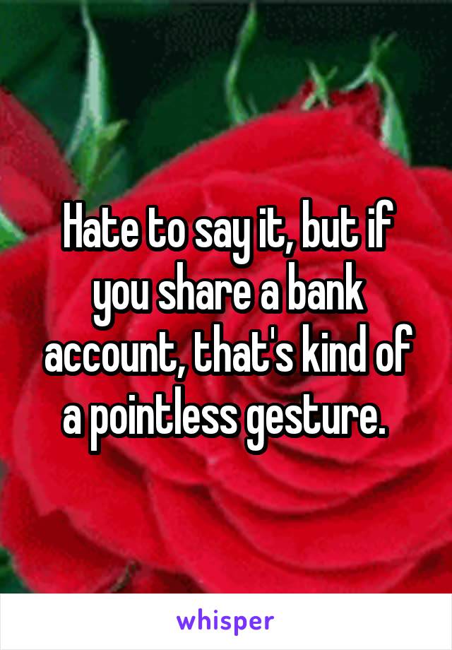 Hate to say it, but if you share a bank account, that's kind of a pointless gesture. 