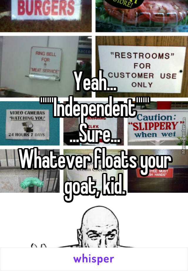 Yeah...
"""Independent"""
...Sure...
Whatever floats your goat, kid.