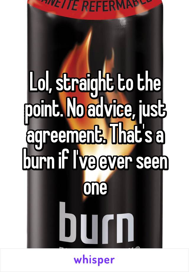 Lol, straight to the point. No advice, just agreement. That's a burn if I've ever seen one