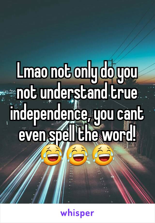 Lmao not only do you not understand true independence, you cant even spell the word! 😂😂😂