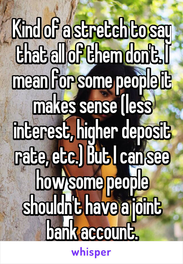 Kind of a stretch to say that all of them don't. I mean for some people it makes sense (less interest, higher deposit rate, etc.) But I can see how some people shouldn't have a joint bank account.