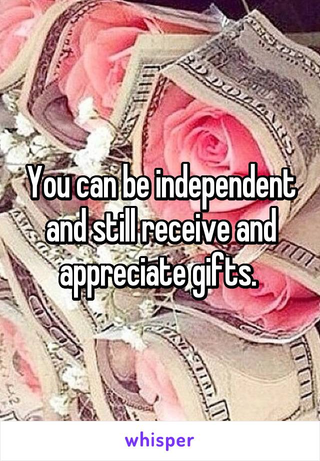 You can be independent and still receive and appreciate gifts. 