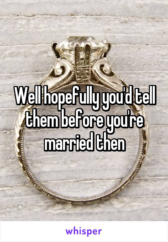 Well hopefully you'd tell them before you're married then