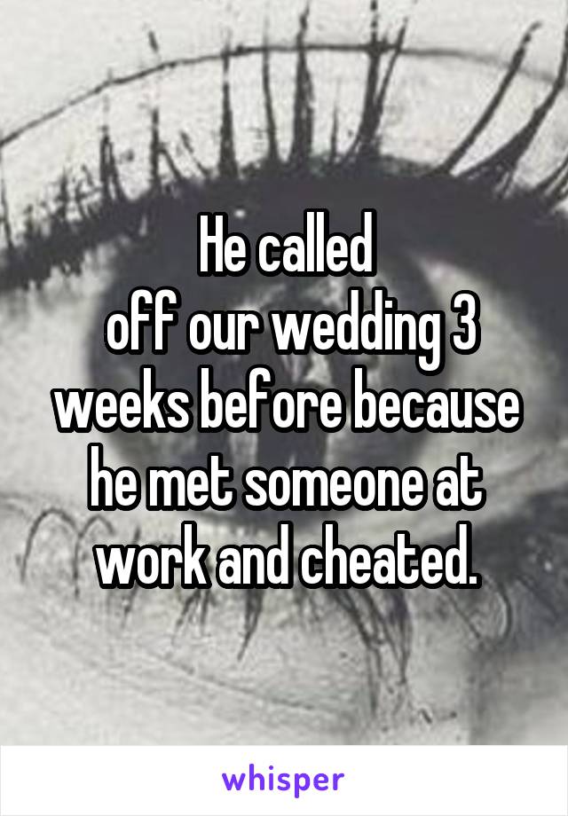 He called
 off our wedding 3 weeks before because he met someone at work and cheated.