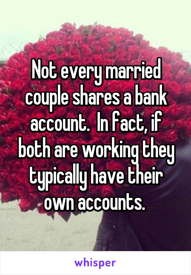 Not every married couple shares a bank account.  In fact, if both are working they typically have their own accounts. 