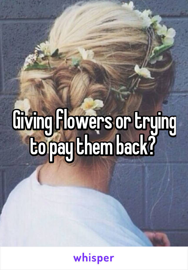 Giving flowers or trying to pay them back? 